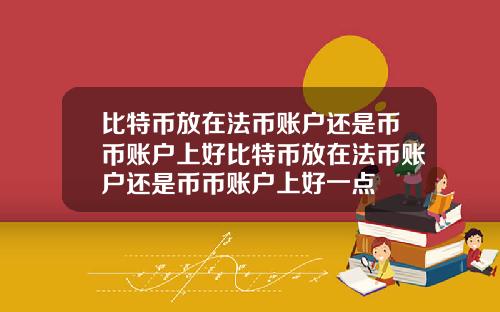 比特币放在法币账户还是币币账户上好比特币放在法币账户还是币币账户上好一点