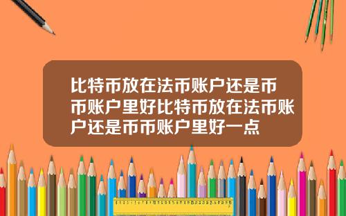 比特币放在法币账户还是币币账户里好比特币放在法币账户还是币币账户里好一点