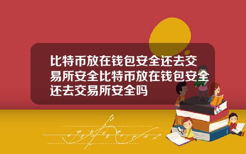 比特币放在钱包安全还去交易所安全比特币放在钱包安全还去交易所安全吗
