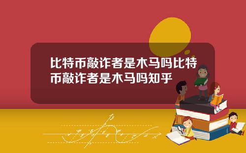 比特币敲诈者是木马吗比特币敲诈者是木马吗知乎