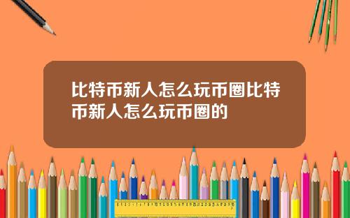 比特币新人怎么玩币圈比特币新人怎么玩币圈的