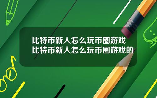 比特币新人怎么玩币圈游戏比特币新人怎么玩币圈游戏的