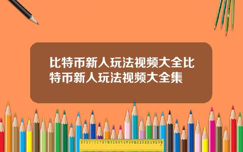 比特币新人玩法视频大全比特币新人玩法视频大全集