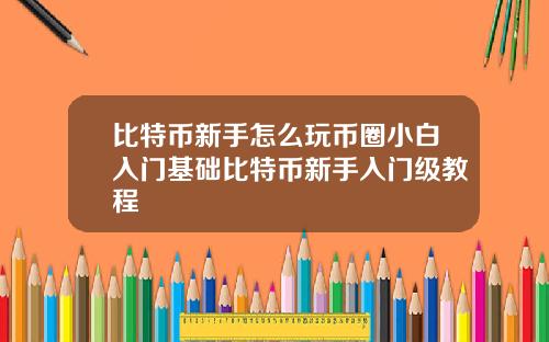 比特币新手怎么玩币圈小白入门基础比特币新手入门级教程