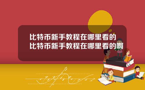 比特币新手教程在哪里看的比特币新手教程在哪里看的啊