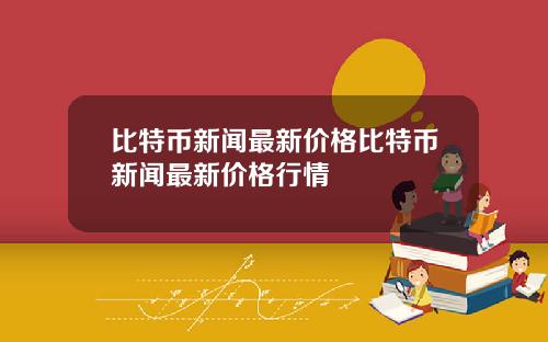 比特币新闻最新价格比特币新闻最新价格行情