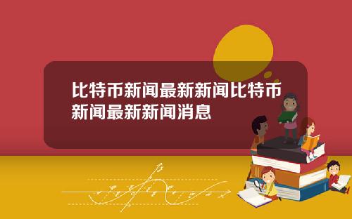 比特币新闻最新新闻比特币新闻最新新闻消息