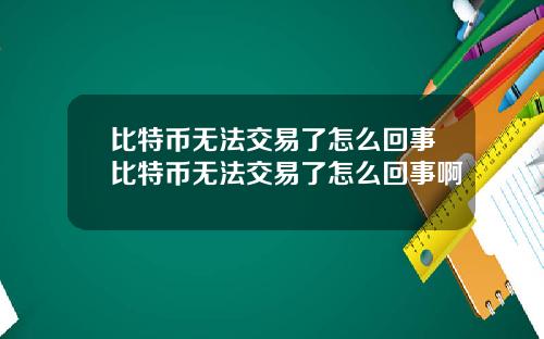 比特币无法交易了怎么回事比特币无法交易了怎么回事啊