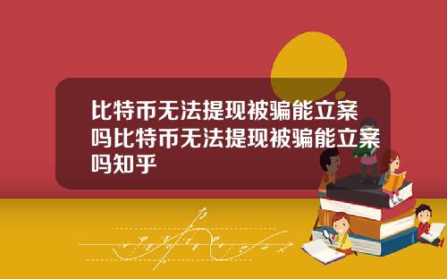 比特币无法提现被骗能立案吗比特币无法提现被骗能立案吗知乎