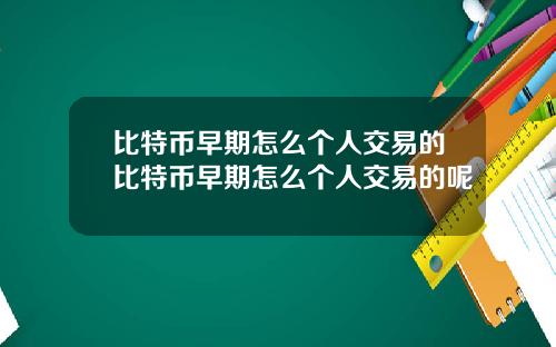 比特币早期怎么个人交易的比特币早期怎么个人交易的呢