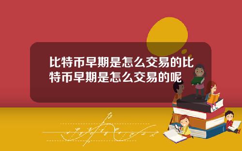 比特币早期是怎么交易的比特币早期是怎么交易的呢