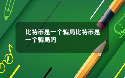 比特币是一个骗局比特币是一个骗局吗