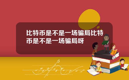 比特币是不是一场骗局比特币是不是一场骗局呀