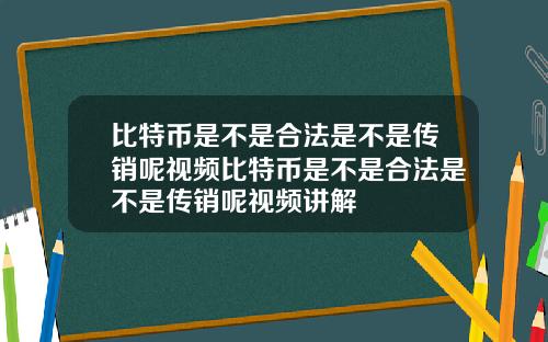 比特币是不是合法是不是传销呢视频比特币是不是合法是不是传销呢视频讲解