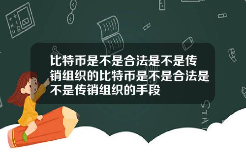 比特币是不是合法是不是传销组织的比特币是不是合法是不是传销组织的手段