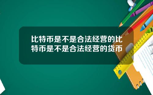 比特币是不是合法经营的比特币是不是合法经营的货币