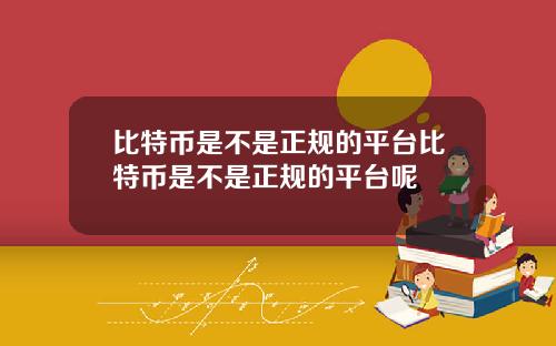 比特币是不是正规的平台比特币是不是正规的平台呢