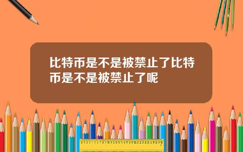 比特币是不是被禁止了比特币是不是被禁止了呢