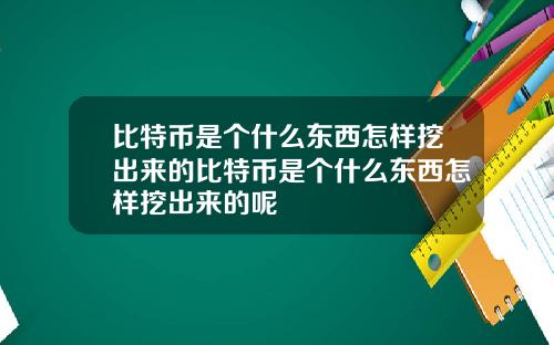 比特币是个什么东西怎样挖出来的比特币是个什么东西怎样挖出来的呢