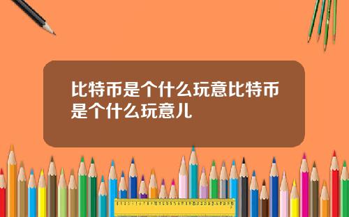 比特币是个什么玩意比特币是个什么玩意儿