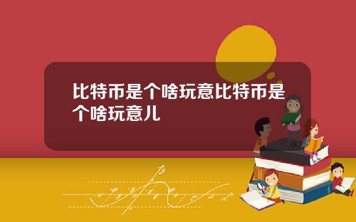 比特币是个啥玩意比特币是个啥玩意儿
