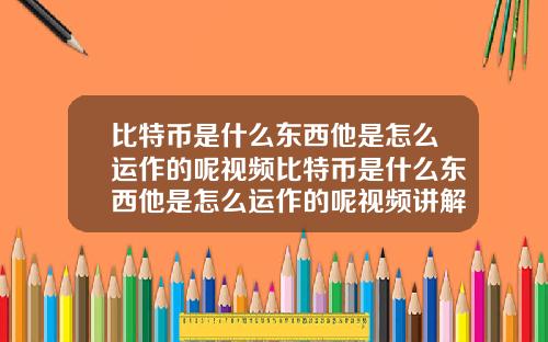 比特币是什么东西他是怎么运作的呢视频比特币是什么东西他是怎么运作的呢视频讲解