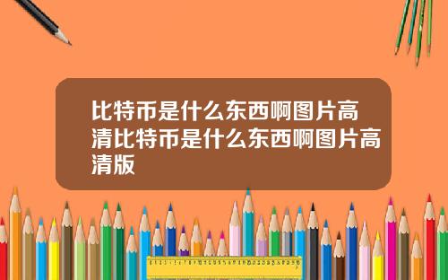 比特币是什么东西啊图片高清比特币是什么东西啊图片高清版