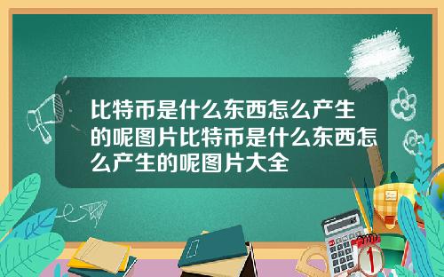 比特币是什么东西怎么产生的呢图片比特币是什么东西怎么产生的呢图片大全