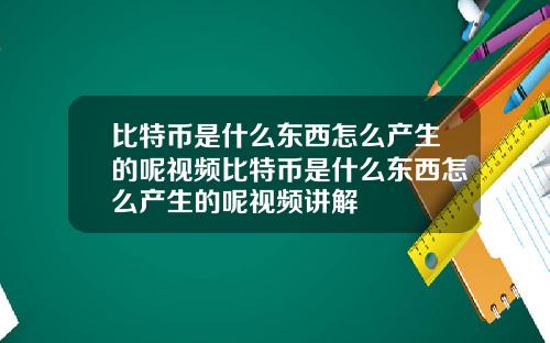比特币是什么东西怎么产生的呢视频比特币是什么东西怎么产生的呢视频讲解