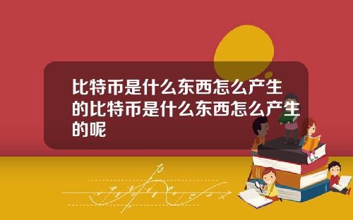 比特币是什么东西怎么产生的比特币是什么东西怎么产生的呢