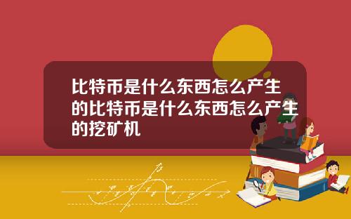 比特币是什么东西怎么产生的比特币是什么东西怎么产生的挖矿机