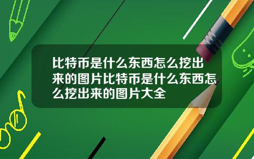 比特币是什么东西怎么挖出来的图片比特币是什么东西怎么挖出来的图片大全