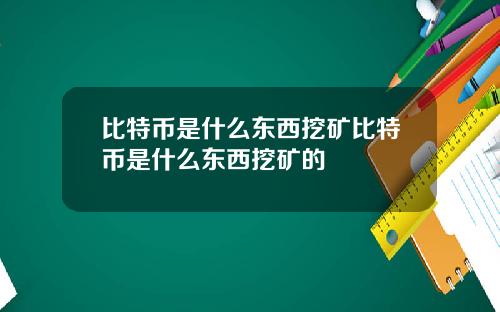 比特币是什么东西挖矿比特币是什么东西挖矿的