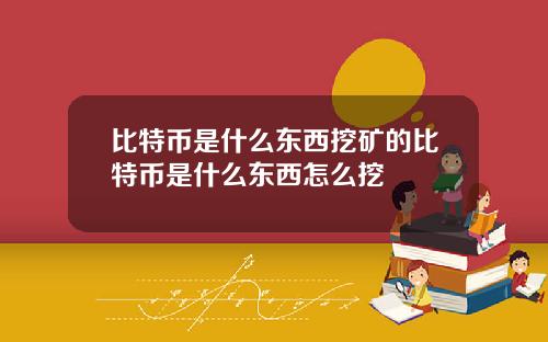 比特币是什么东西挖矿的比特币是什么东西怎么挖