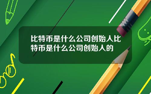 比特币是什么公司创始人比特币是什么公司创始人的