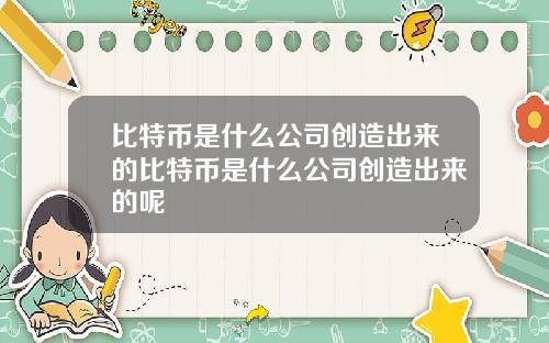 比特币是什么公司创造出来的比特币是什么公司创造出来的呢