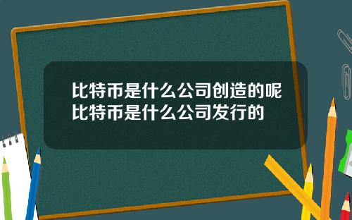 比特币是什么公司创造的呢比特币是什么公司发行的