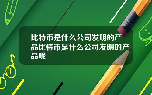 比特币是什么公司发明的产品比特币是什么公司发明的产品呢