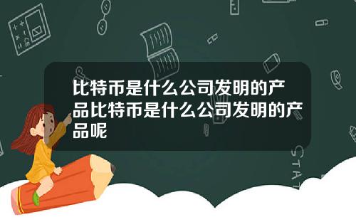 比特币是什么公司发明的产品比特币是什么公司发明的产品呢