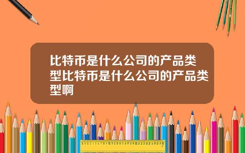 比特币是什么公司的产品类型比特币是什么公司的产品类型啊