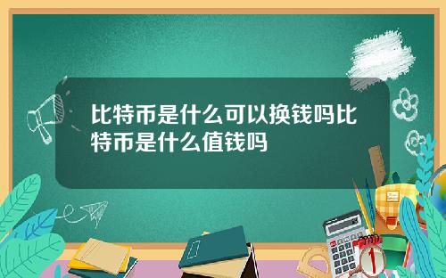 比特币是什么可以换钱吗比特币是什么值钱吗