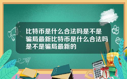 比特币是什么合法吗是不是骗局最新比特币是什么合法吗是不是骗局最新的