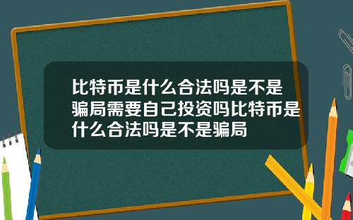比特币是什么合法吗是不是骗局需要自己投资吗比特币是什么合法吗是不是骗局