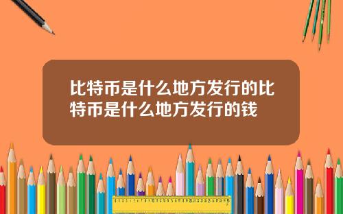 比特币是什么地方发行的比特币是什么地方发行的钱