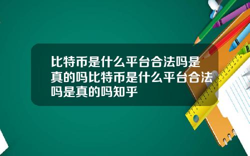 比特币是什么平台合法吗是真的吗比特币是什么平台合法吗是真的吗知乎