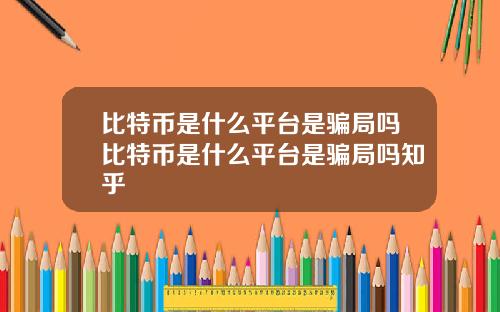 比特币是什么平台是骗局吗比特币是什么平台是骗局吗知乎