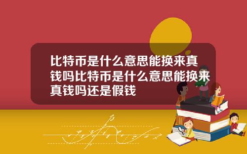 比特币是什么意思能换来真钱吗比特币是什么意思能换来真钱吗还是假钱