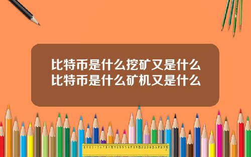 比特币是什么挖矿又是什么比特币是什么矿机又是什么