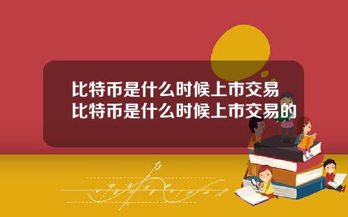 比特币是什么时候上市交易比特币是什么时候上市交易的
