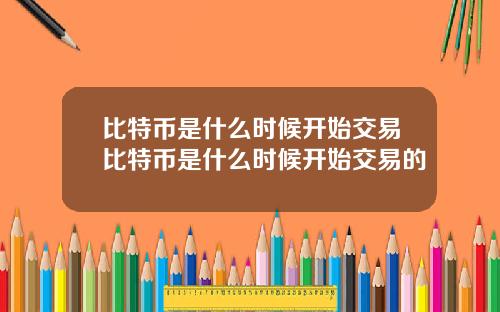 比特币是什么时候开始交易比特币是什么时候开始交易的